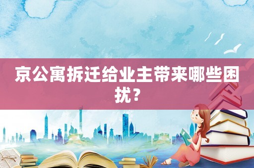 京公寓拆遷給業(yè)主帶來(lái)哪些困擾？