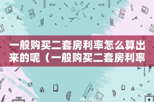 一般購(gòu)買二套房利率怎么算出來(lái)的呢（一般購(gòu)買二套房利率怎么算出來(lái)的）