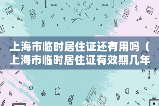 上海市臨時(shí)居住證還有用嗎（上海市臨時(shí)居住證有效期幾年）