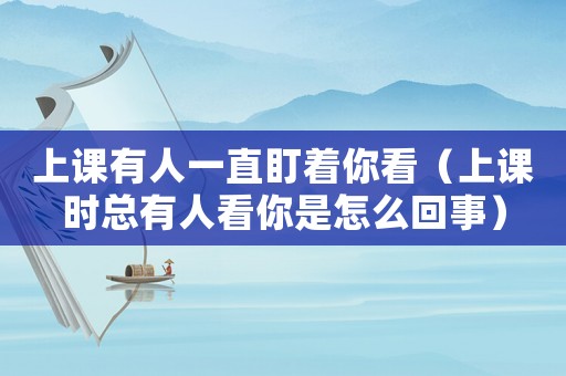 上課有人一直盯著你看（上課時(shí)總有人看你是怎么回事）