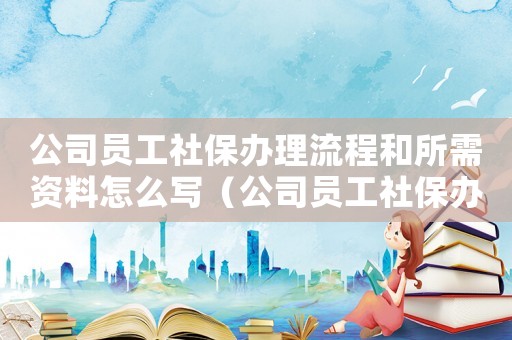公司員工社保辦理流程和所需資料怎么寫（公司員工社保辦理流程和所需資料）
