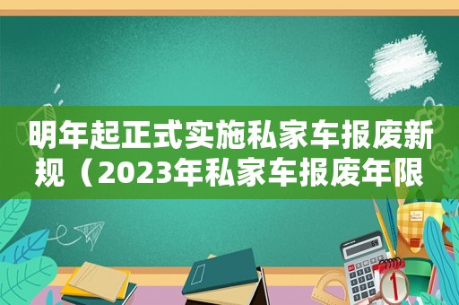 明年起正式實(shí)施私家車報(bào)廢新規(guī)（2023年私家車報(bào)廢年限是多少年）