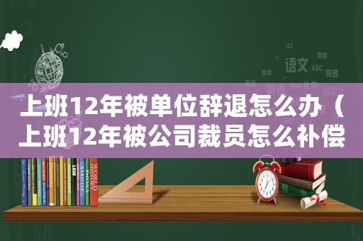 上班12年被單位辭退怎么辦（上班12年被公司裁員怎么補(bǔ)償）
