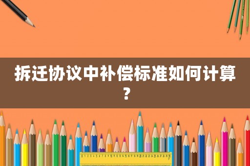 拆遷協(xié)議中補償標準如何計算？