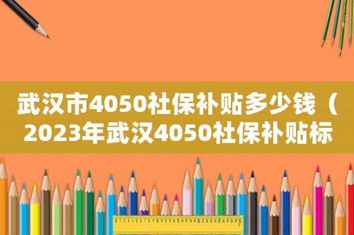 武漢市4050社保補貼多少錢（2023年武漢4050社保補貼標(biāo)準(zhǔn)）