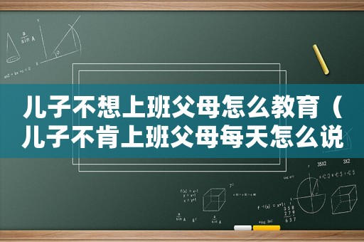 兒子不想上班父母怎么教育（兒子不肯上班父母每天怎么說）