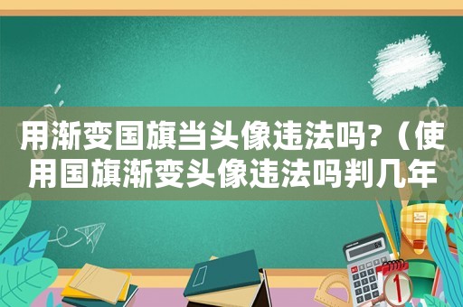 用漸變國(guó)旗當(dāng)頭像違法嗎?（使用國(guó)旗漸變頭像違法嗎判幾年）