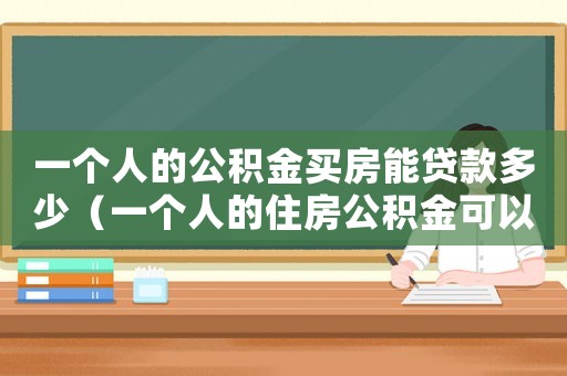 一個(gè)人的公積金買房能貸款多少（一個(gè)人的住房公積金可以貸款多少）
