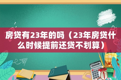 房貸有23年的嗎（23年房貸什么時(shí)候提前還貸不劃算）