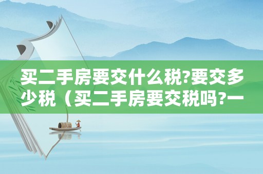 買二手房要交什么稅?要交多少稅（買二手房要交稅嗎?一般交多少稅）
