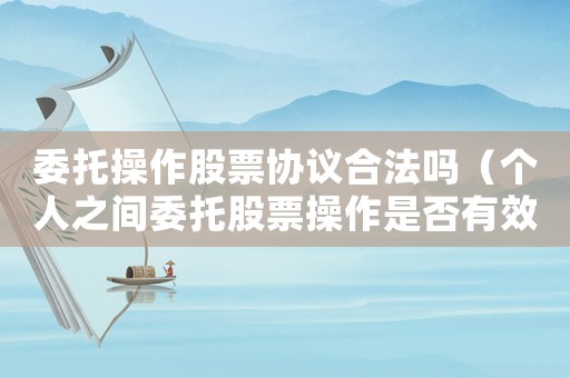 委托操作股票協(xié)議合法嗎（個(gè)人之間委托股票操作是否有效）