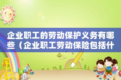 企業(yè)職工的勞動保護義務有哪些（企業(yè)職工勞動保險包括什么內(nèi)容）