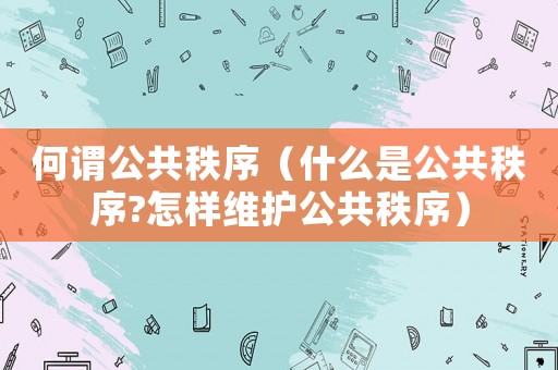 何謂公共秩序（什么是公共秩序?怎樣維護(hù)公共秩序）