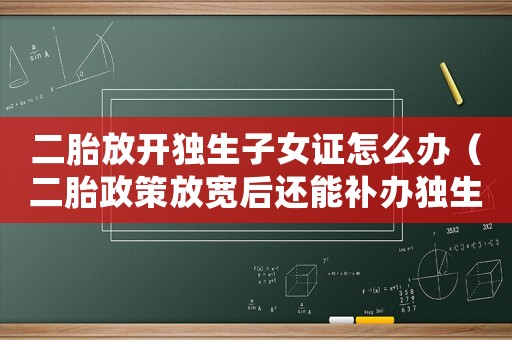 二胎放開獨(dú)生子女證怎么辦（二胎政策放寬后還能補(bǔ)辦獨(dú)生子女證嗎）