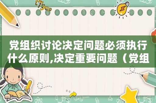 黨組織討論決定問題必須執(zhí)行什么原則,決定重要問題（黨組織討論決定問題必須執(zhí)行什么原則）