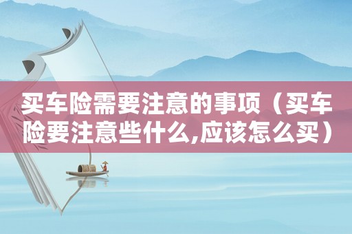 買車險需要注意的事項(xiàng)（買車險要注意些什么,應(yīng)該怎么買）