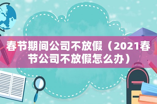 春節(jié)期間公司不放假（2021春節(jié)公司不放假怎么辦）