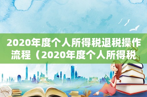 2020年度個人所得稅退稅操作流程（2020年度個人所得稅退稅流程）