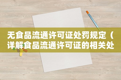 無(wú)食品流通許可證處罰規(guī)定（詳解食品流通許可證的相關(guān)處罰規(guī)則）