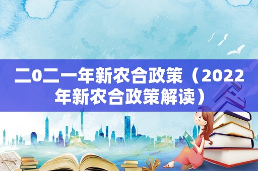 二0二一年新農(nóng)合政策（2022年新農(nóng)合政策解讀）