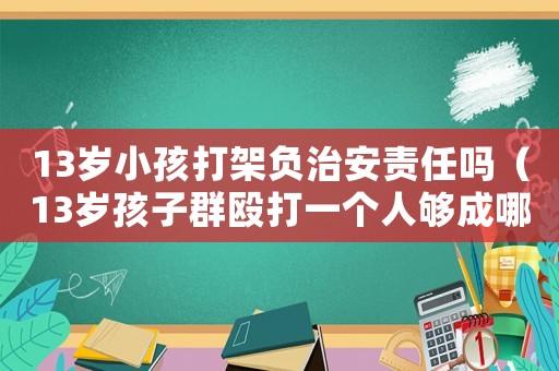13歲小孩打架負(fù)治安責(zé)任嗎（13歲孩子群毆打一個(gè)人夠成哪條法律）
