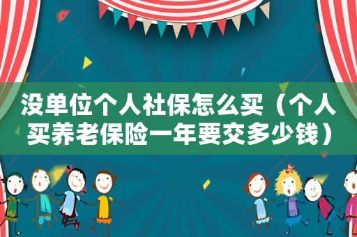 沒單位個人社保怎么買（個人買養(yǎng)老保險一年要交多少錢）