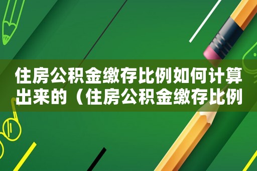 住房公積金繳存比例如何計(jì)算出來的（住房公積金繳存比例如何計(jì)算）