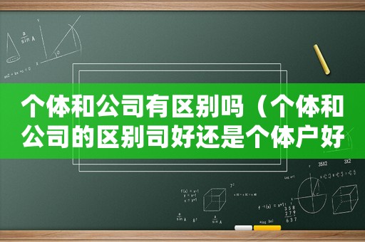 個(gè)體和公司有區(qū)別嗎（個(gè)體和公司的區(qū)別司好還是個(gè)體戶好）