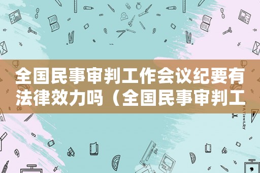 全國(guó)民事審判工作會(huì)議紀(jì)要有法律效力嗎（全國(guó)民事審判工作會(huì)議紀(jì)要理解與適用）