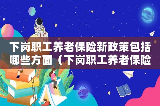 下崗職工養(yǎng)老保險新政策包括哪些方面（下崗職工養(yǎng)老保險新政策包括哪些）
