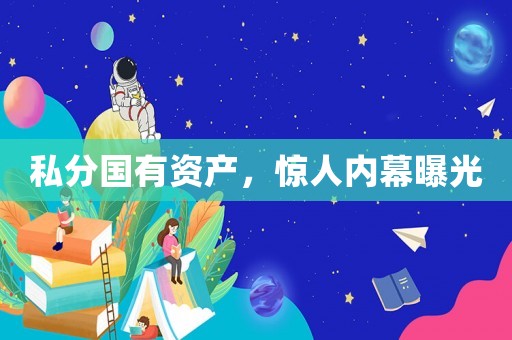 私分國有資產(chǎn)，驚人內(nèi)幕曝光