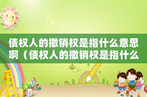 債權(quán)人的撤銷權(quán)是指什么意思啊（債權(quán)人的撤銷權(quán)是指什么意思）