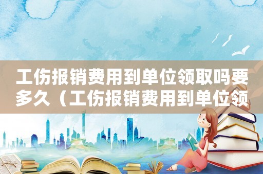 工傷報(bào)銷費(fèi)用到單位領(lǐng)取嗎要多久（工傷報(bào)銷費(fèi)用到單位領(lǐng)取嗎）