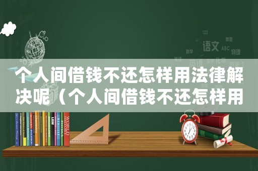 個(gè)人間借錢不還怎樣用法律解決呢（個(gè)人間借錢不還怎樣用法律解決）