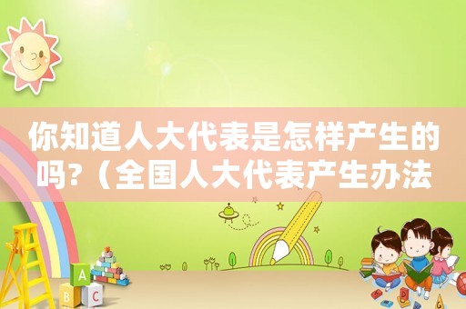 你知道人大代表是怎樣產(chǎn)生的嗎?（全國人大代表產(chǎn)生辦法是什么）