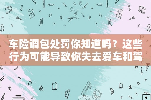 車(chē)險(xiǎn)調(diào)包處罰你知道嗎？這些行為可能導(dǎo)致你失去愛(ài)車(chē)和駕照