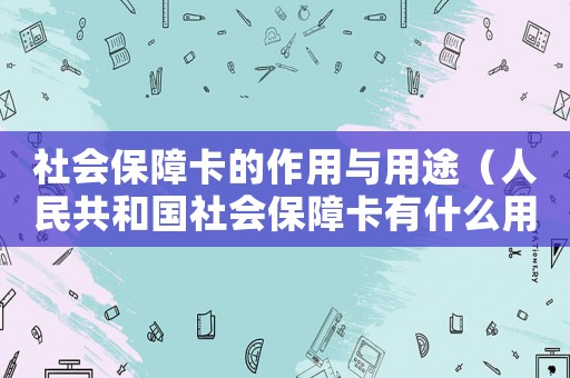 社會保障卡的作用與用途（人民共和國社會保障卡有什么用）