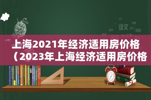 上海2021年經(jīng)濟(jì)適用房?jī)r(jià)格（2023年上海經(jīng)濟(jì)適用房?jī)r(jià)格）