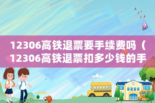 12306高鐵退票要手續(xù)費嗎（12306高鐵退票扣多少錢的手續(xù)費）