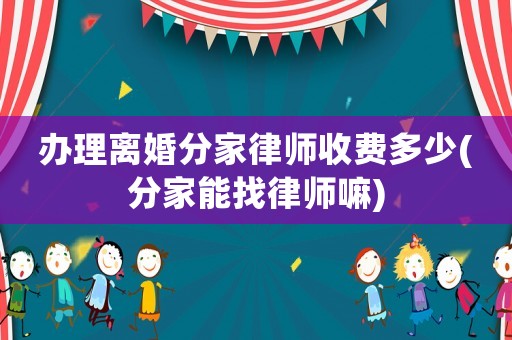 辦理離婚分家律師收費(fèi)多少(分家能找律師嘛)