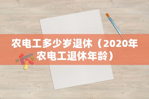農(nóng)電工多少歲退休（2020年農(nóng)電工退休年齡）