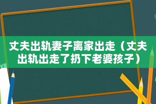 丈夫出軌妻子離家出走（丈夫出軌出走了扔下老婆孩子）