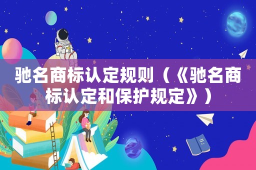 馳名商標(biāo)認(rèn)定規(guī)則（《馳名商標(biāo)認(rèn)定和保護(hù)規(guī)定》）
