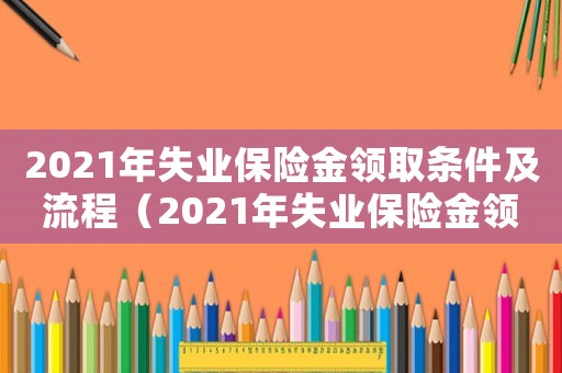2021年失業(yè)保險(xiǎn)金領(lǐng)取條件及流程（2021年失業(yè)保險(xiǎn)金領(lǐng)取條件）