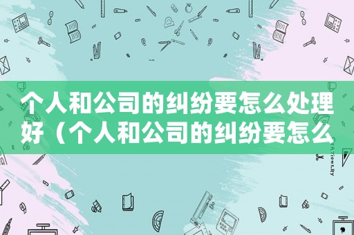 個(gè)人和公司的糾紛要怎么處理好（個(gè)人和公司的糾紛要怎么處理）