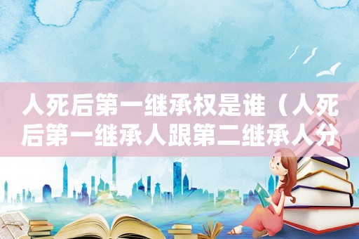 人死后第一繼承權(quán)是誰（人死后第一繼承人跟第二繼承人分別是誰）