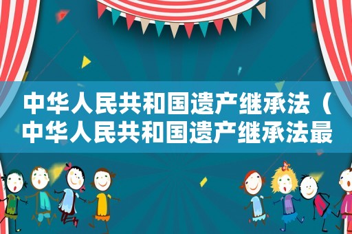 中華人民共和國遺產(chǎn)繼承法（中華人民共和國遺產(chǎn)繼承法最新規(guī)定）