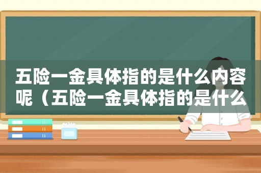 五險一金具體指的是什么內(nèi)容呢（五險一金具體指的是什么內(nèi)容）