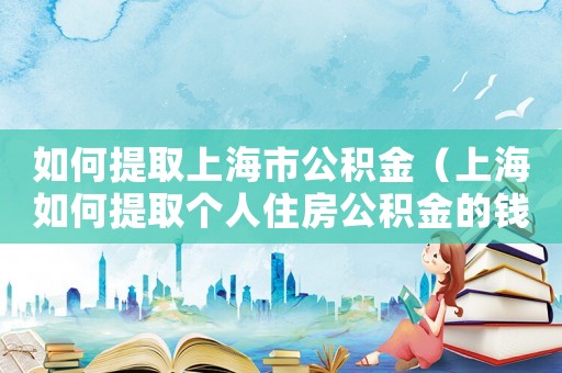 如何提取上海市公積金（上海如何提取個人住房公積金的錢）