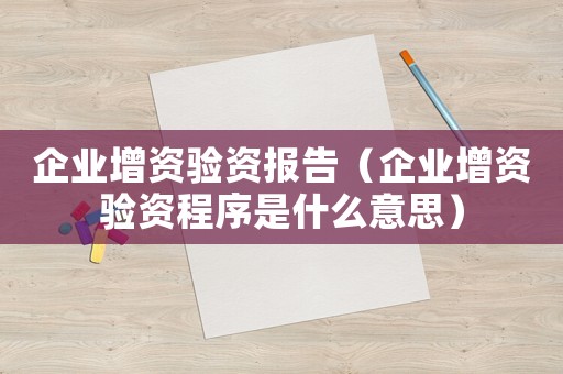 企業(yè)增資驗資報告（企業(yè)增資驗資程序是什么意思）